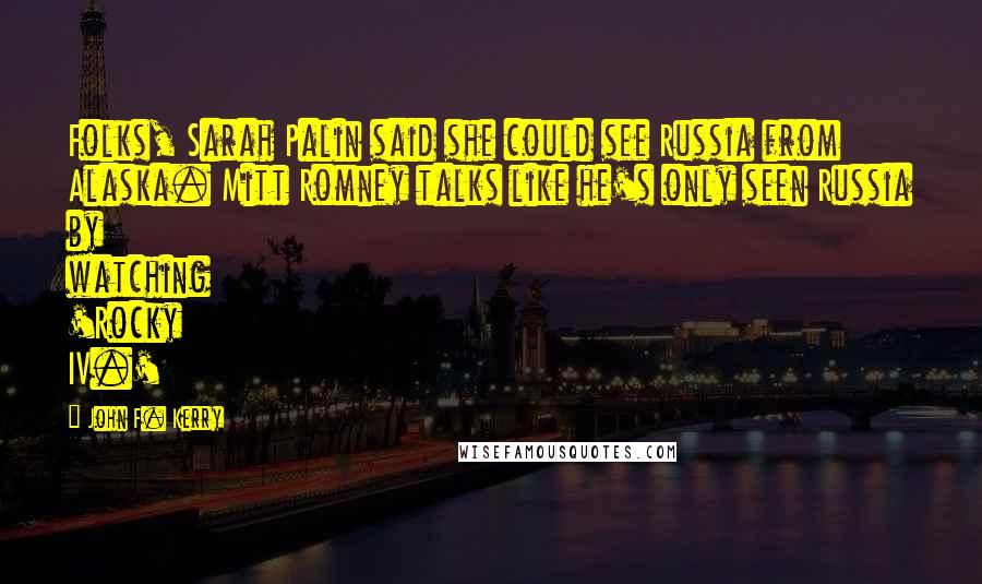 John F. Kerry Quotes: Folks, Sarah Palin said she could see Russia from Alaska. Mitt Romney talks like he's only seen Russia by watching 'Rocky IV.'