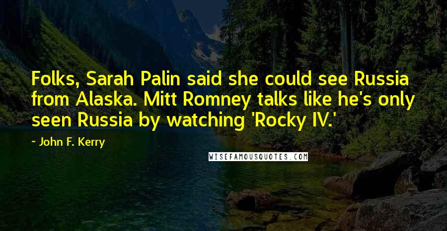 John F. Kerry Quotes: Folks, Sarah Palin said she could see Russia from Alaska. Mitt Romney talks like he's only seen Russia by watching 'Rocky IV.'