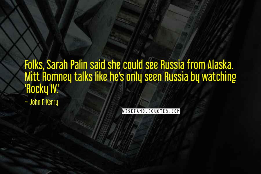 John F. Kerry Quotes: Folks, Sarah Palin said she could see Russia from Alaska. Mitt Romney talks like he's only seen Russia by watching 'Rocky IV.'