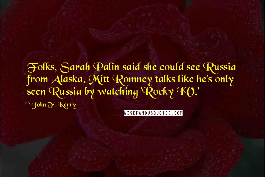 John F. Kerry Quotes: Folks, Sarah Palin said she could see Russia from Alaska. Mitt Romney talks like he's only seen Russia by watching 'Rocky IV.'