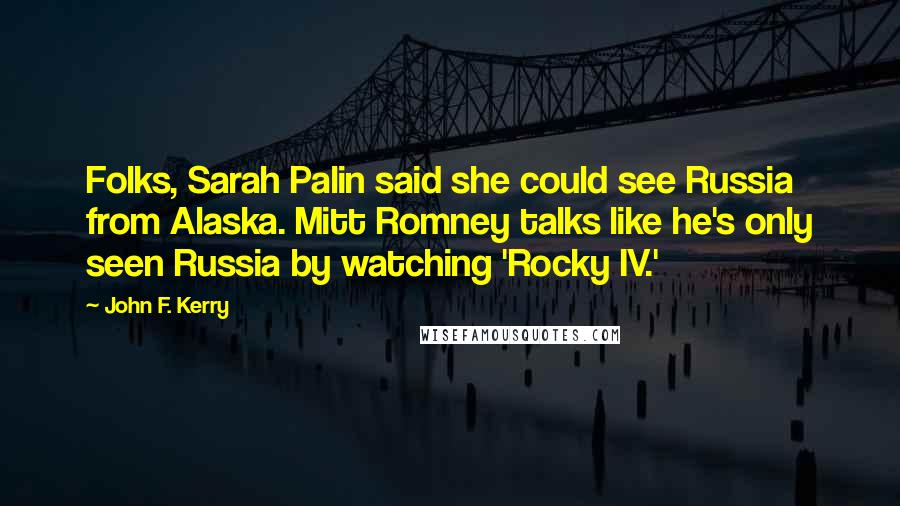 John F. Kerry Quotes: Folks, Sarah Palin said she could see Russia from Alaska. Mitt Romney talks like he's only seen Russia by watching 'Rocky IV.'