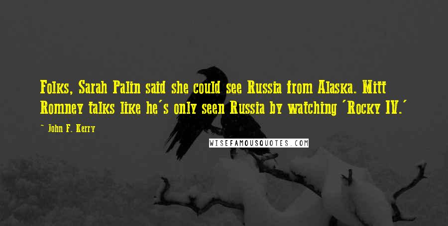John F. Kerry Quotes: Folks, Sarah Palin said she could see Russia from Alaska. Mitt Romney talks like he's only seen Russia by watching 'Rocky IV.'