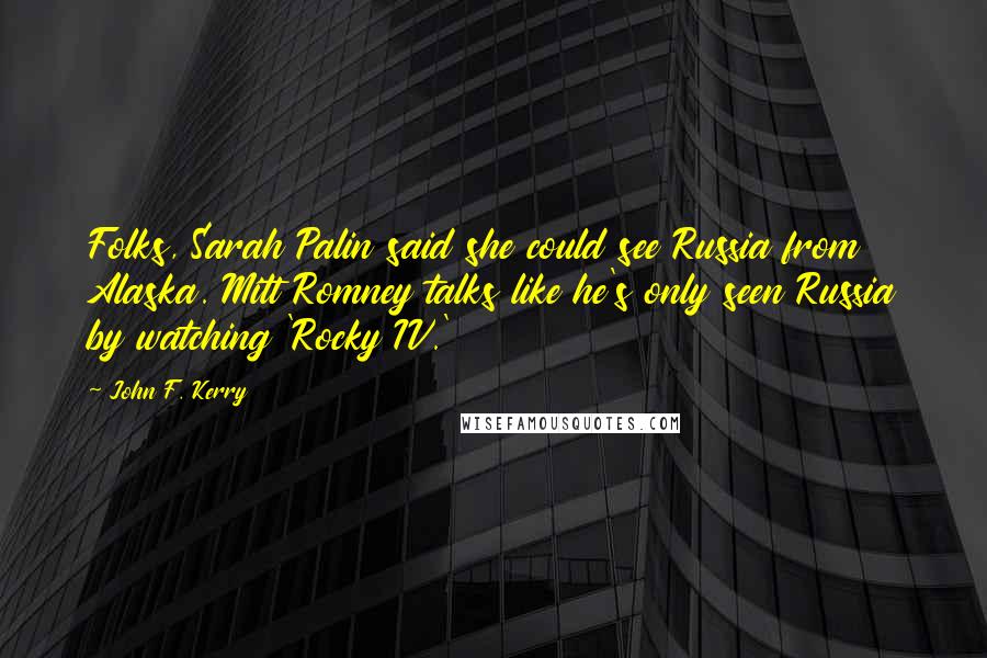 John F. Kerry Quotes: Folks, Sarah Palin said she could see Russia from Alaska. Mitt Romney talks like he's only seen Russia by watching 'Rocky IV.'