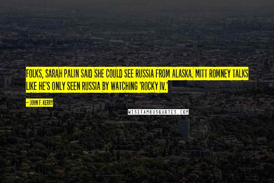 John F. Kerry Quotes: Folks, Sarah Palin said she could see Russia from Alaska. Mitt Romney talks like he's only seen Russia by watching 'Rocky IV.'