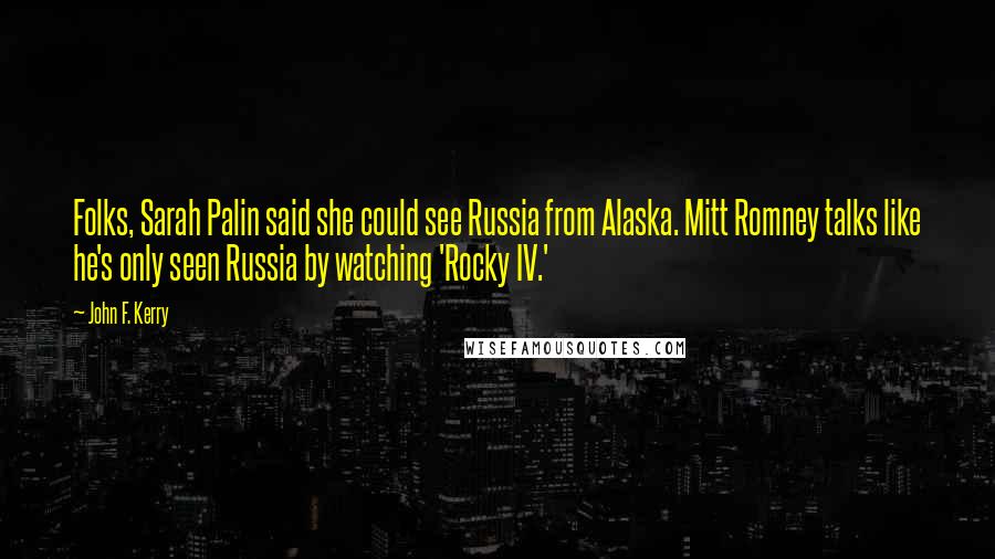 John F. Kerry Quotes: Folks, Sarah Palin said she could see Russia from Alaska. Mitt Romney talks like he's only seen Russia by watching 'Rocky IV.'