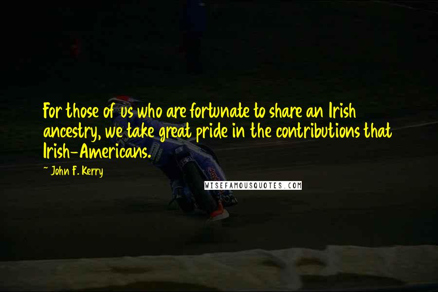 John F. Kerry Quotes: For those of us who are fortunate to share an Irish ancestry, we take great pride in the contributions that Irish-Americans.