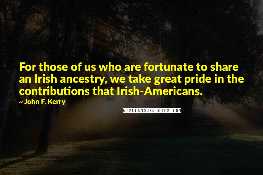 John F. Kerry Quotes: For those of us who are fortunate to share an Irish ancestry, we take great pride in the contributions that Irish-Americans.