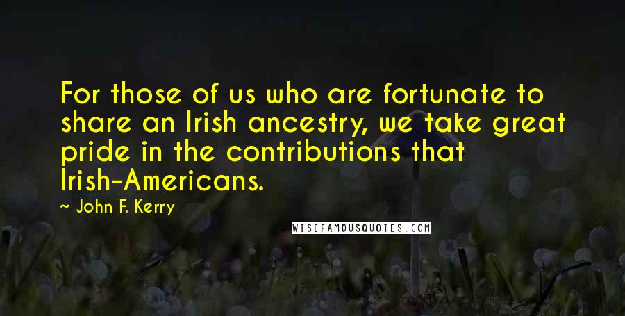 John F. Kerry Quotes: For those of us who are fortunate to share an Irish ancestry, we take great pride in the contributions that Irish-Americans.