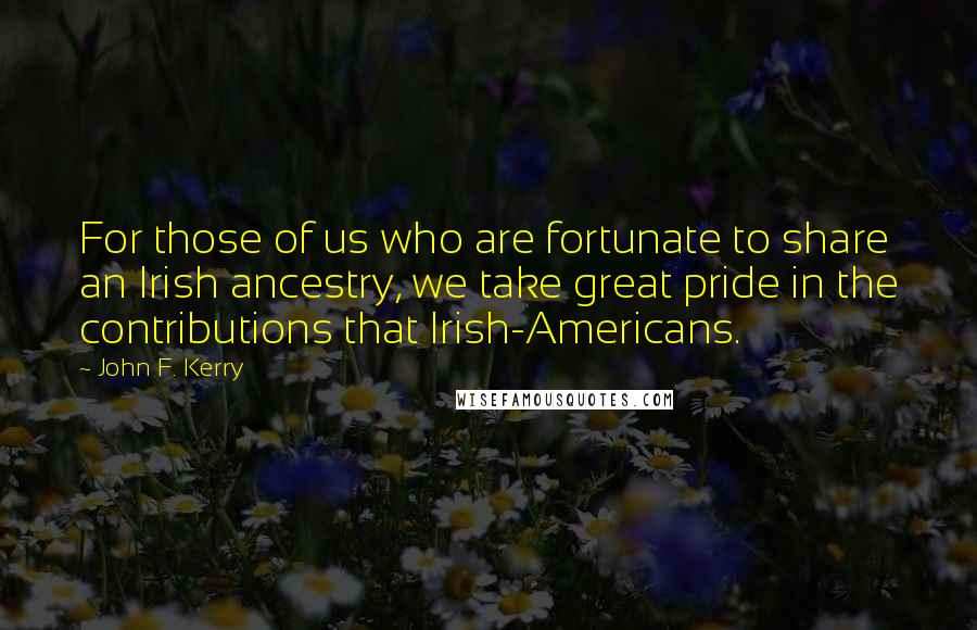 John F. Kerry Quotes: For those of us who are fortunate to share an Irish ancestry, we take great pride in the contributions that Irish-Americans.