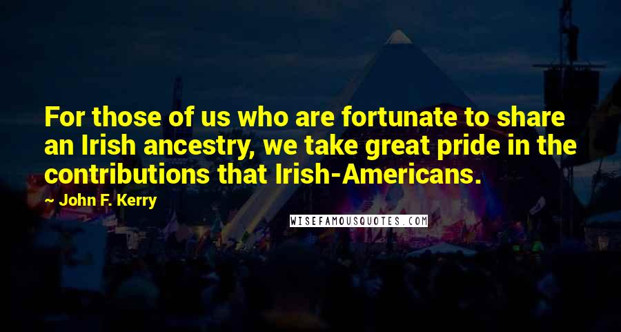 John F. Kerry Quotes: For those of us who are fortunate to share an Irish ancestry, we take great pride in the contributions that Irish-Americans.