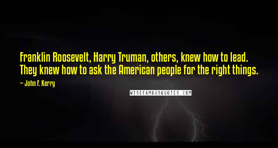 John F. Kerry Quotes: Franklin Roosevelt, Harry Truman, others, knew how to lead. They knew how to ask the American people for the right things.