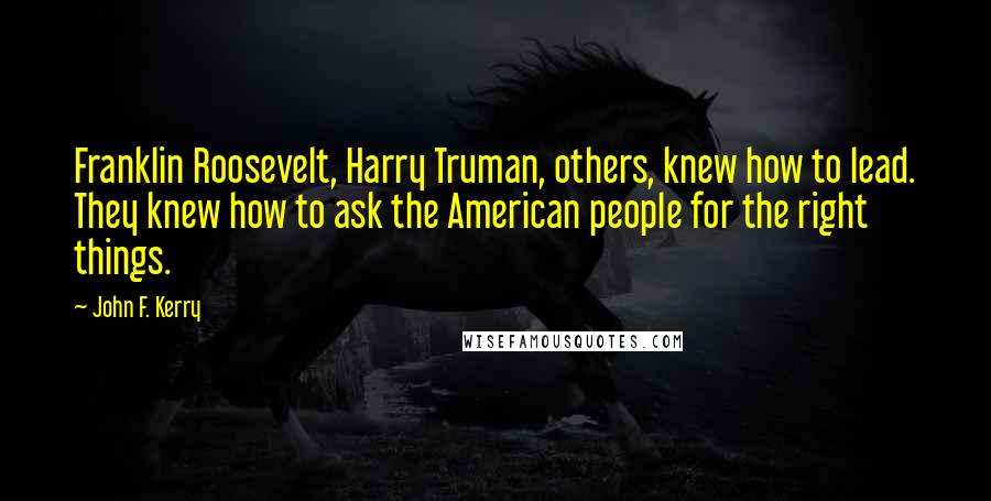 John F. Kerry Quotes: Franklin Roosevelt, Harry Truman, others, knew how to lead. They knew how to ask the American people for the right things.