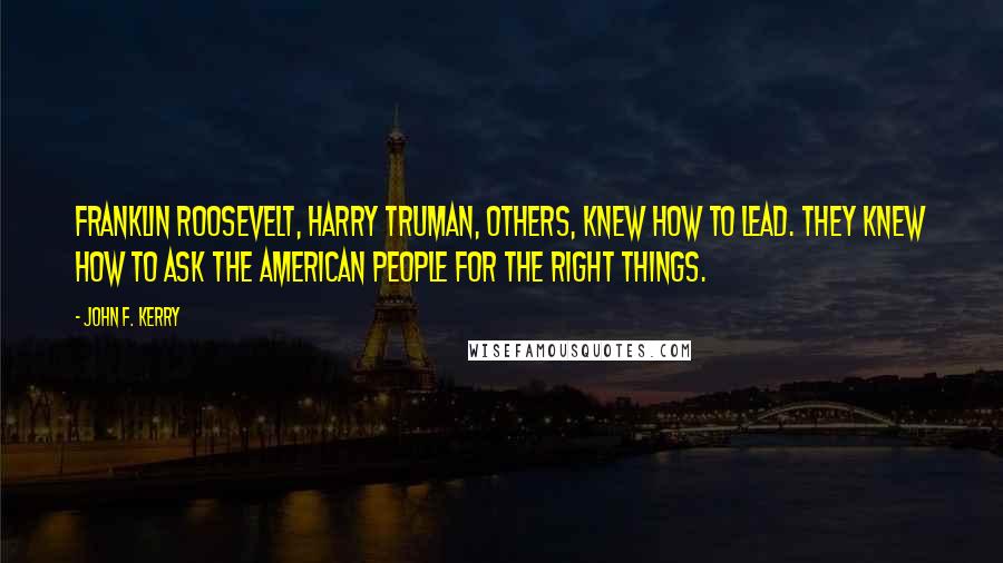 John F. Kerry Quotes: Franklin Roosevelt, Harry Truman, others, knew how to lead. They knew how to ask the American people for the right things.