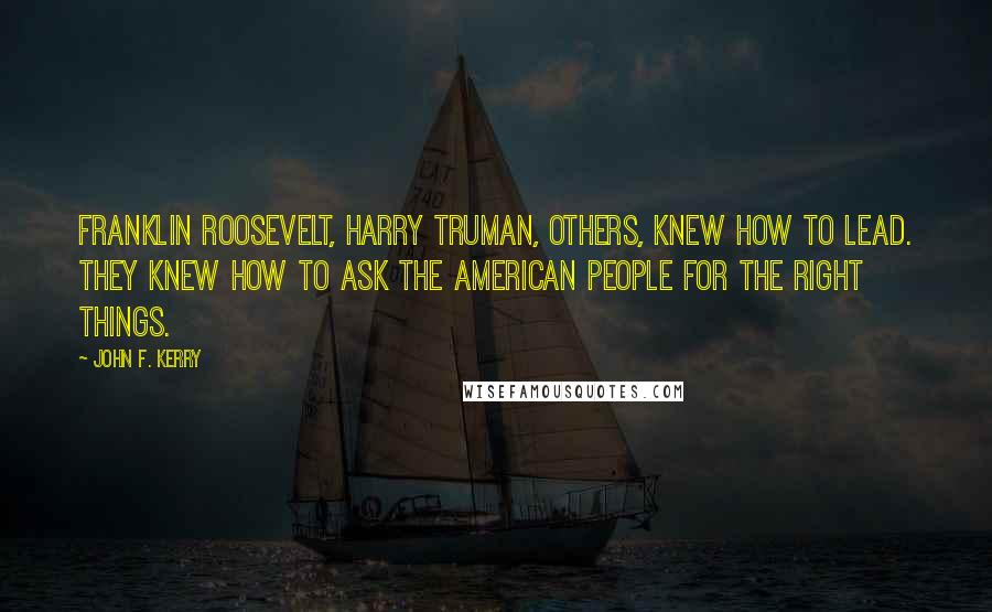 John F. Kerry Quotes: Franklin Roosevelt, Harry Truman, others, knew how to lead. They knew how to ask the American people for the right things.