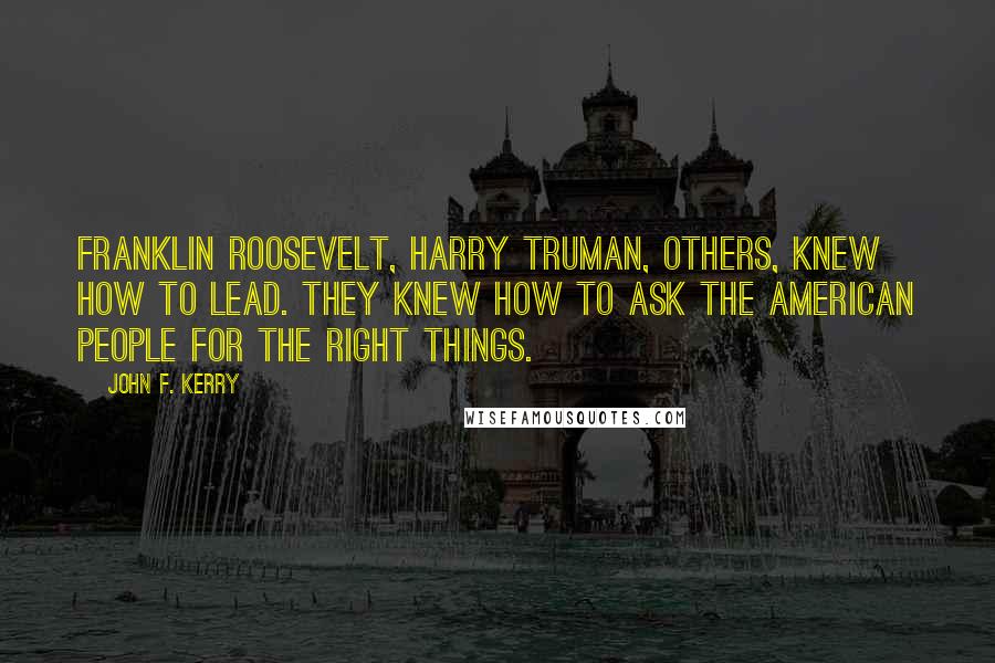 John F. Kerry Quotes: Franklin Roosevelt, Harry Truman, others, knew how to lead. They knew how to ask the American people for the right things.