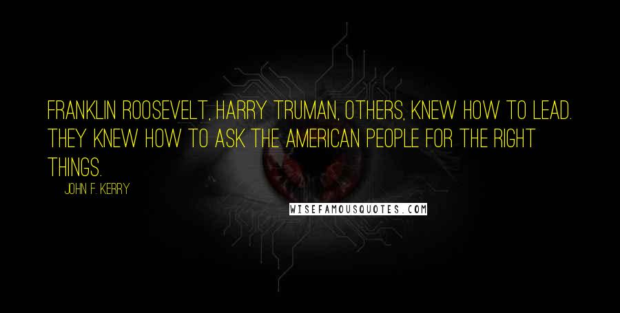 John F. Kerry Quotes: Franklin Roosevelt, Harry Truman, others, knew how to lead. They knew how to ask the American people for the right things.