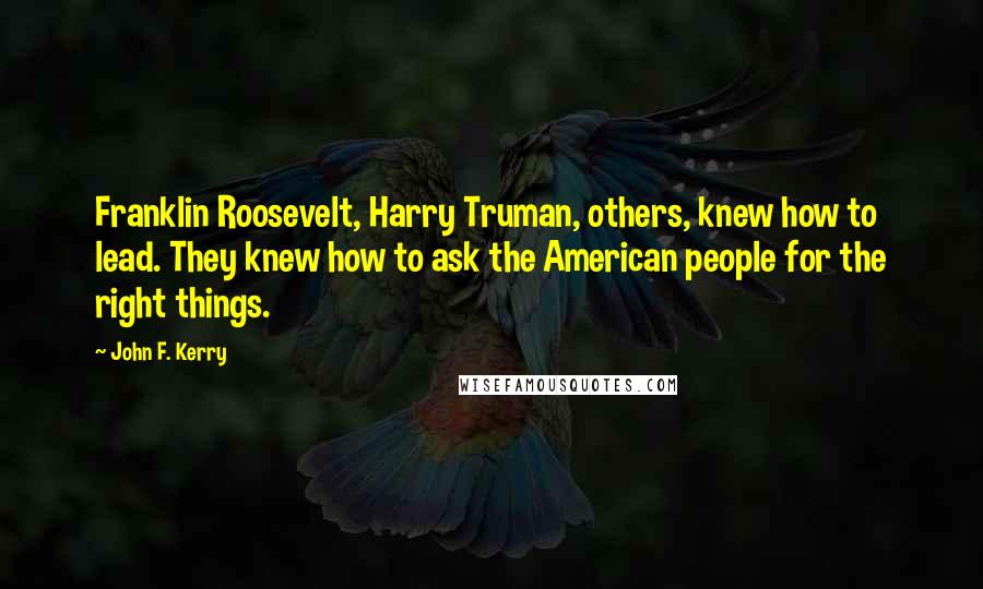 John F. Kerry Quotes: Franklin Roosevelt, Harry Truman, others, knew how to lead. They knew how to ask the American people for the right things.