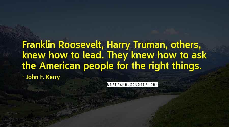 John F. Kerry Quotes: Franklin Roosevelt, Harry Truman, others, knew how to lead. They knew how to ask the American people for the right things.