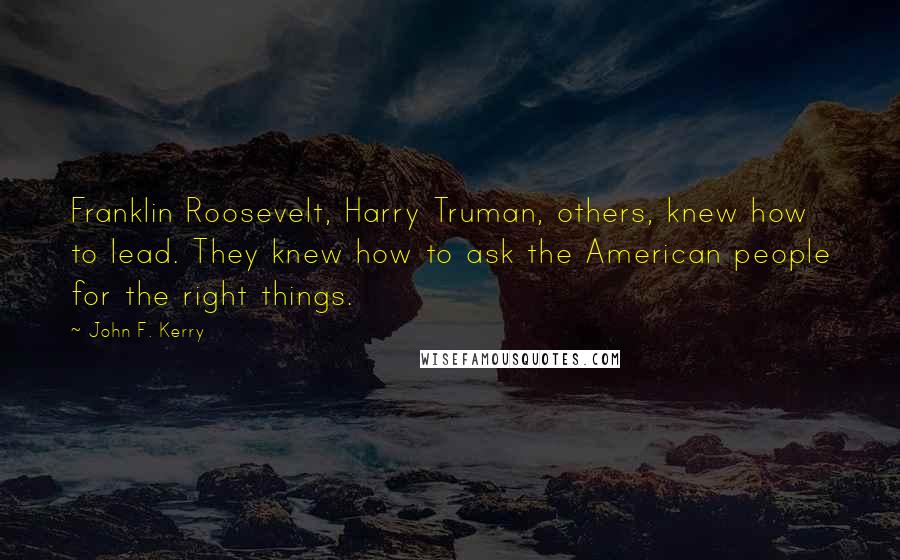 John F. Kerry Quotes: Franklin Roosevelt, Harry Truman, others, knew how to lead. They knew how to ask the American people for the right things.