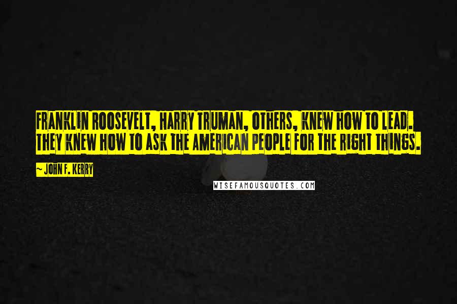 John F. Kerry Quotes: Franklin Roosevelt, Harry Truman, others, knew how to lead. They knew how to ask the American people for the right things.