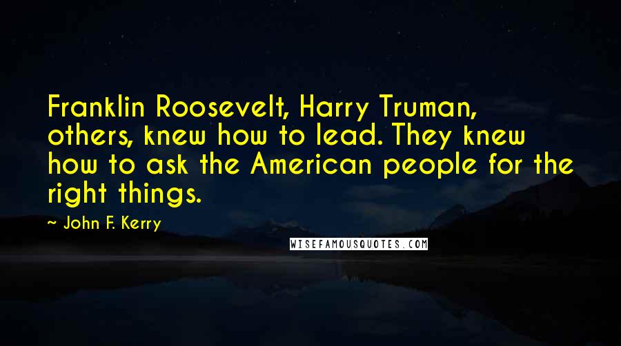 John F. Kerry Quotes: Franklin Roosevelt, Harry Truman, others, knew how to lead. They knew how to ask the American people for the right things.