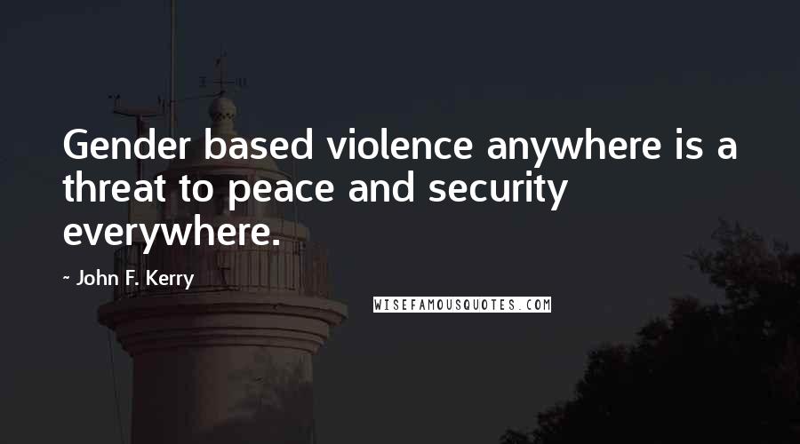 John F. Kerry Quotes: Gender based violence anywhere is a threat to peace and security everywhere.