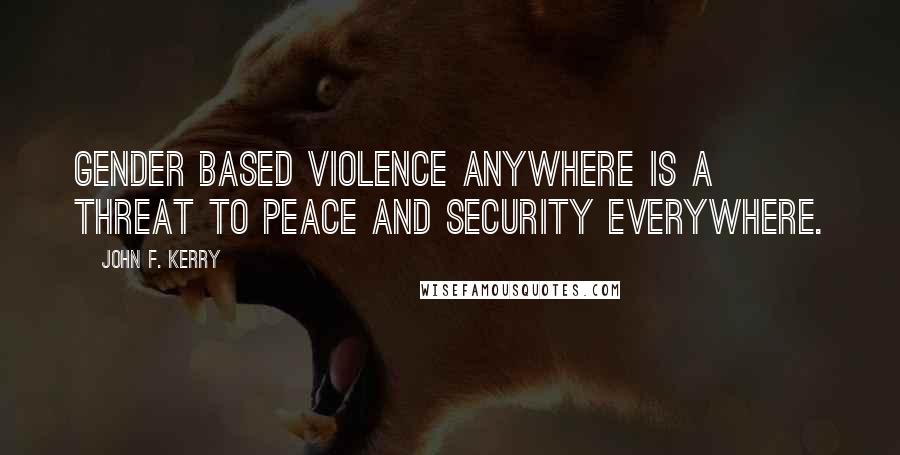 John F. Kerry Quotes: Gender based violence anywhere is a threat to peace and security everywhere.