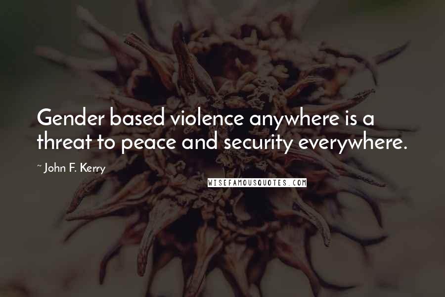 John F. Kerry Quotes: Gender based violence anywhere is a threat to peace and security everywhere.
