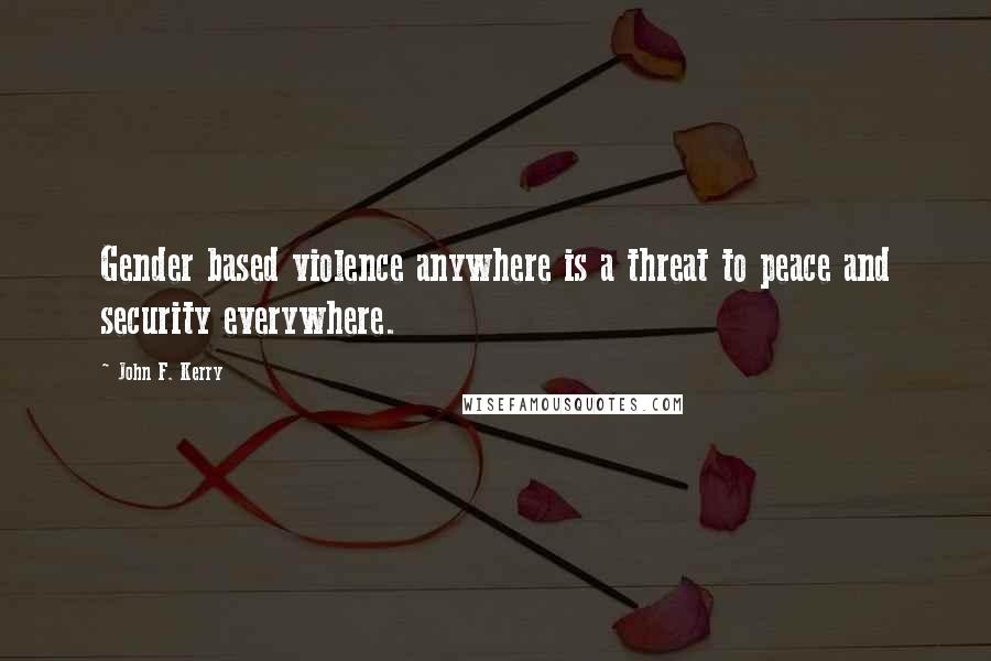 John F. Kerry Quotes: Gender based violence anywhere is a threat to peace and security everywhere.