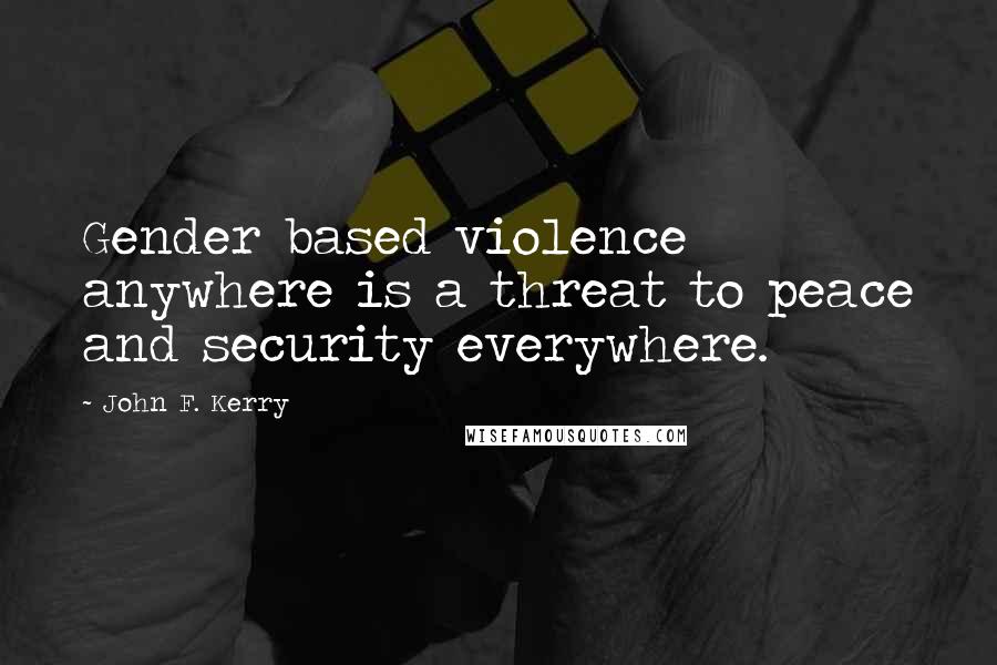 John F. Kerry Quotes: Gender based violence anywhere is a threat to peace and security everywhere.