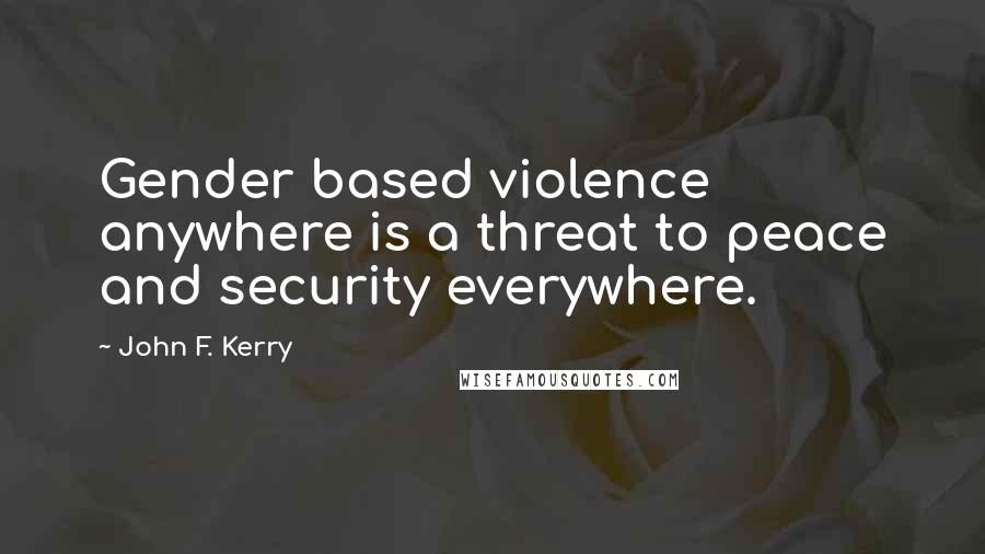 John F. Kerry Quotes: Gender based violence anywhere is a threat to peace and security everywhere.