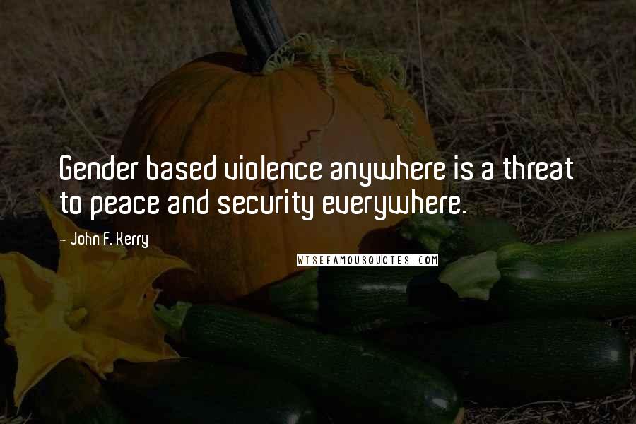John F. Kerry Quotes: Gender based violence anywhere is a threat to peace and security everywhere.