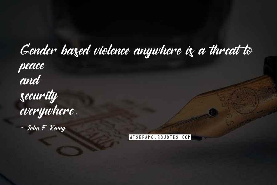 John F. Kerry Quotes: Gender based violence anywhere is a threat to peace and security everywhere.