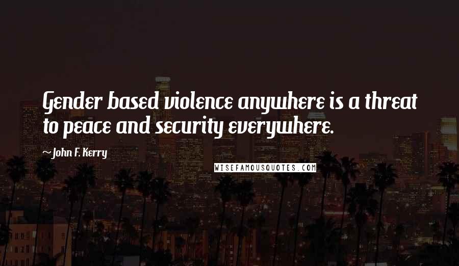 John F. Kerry Quotes: Gender based violence anywhere is a threat to peace and security everywhere.