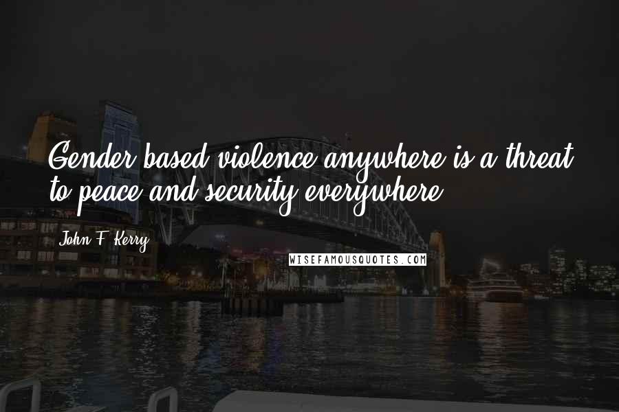 John F. Kerry Quotes: Gender based violence anywhere is a threat to peace and security everywhere.
