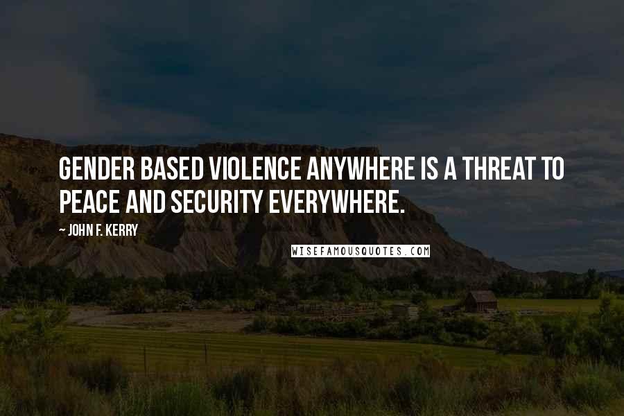 John F. Kerry Quotes: Gender based violence anywhere is a threat to peace and security everywhere.