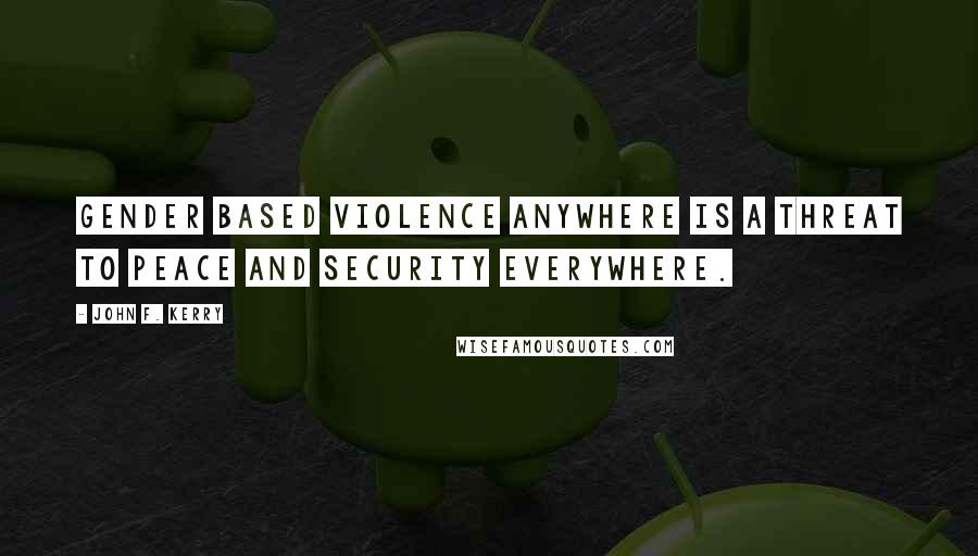 John F. Kerry Quotes: Gender based violence anywhere is a threat to peace and security everywhere.