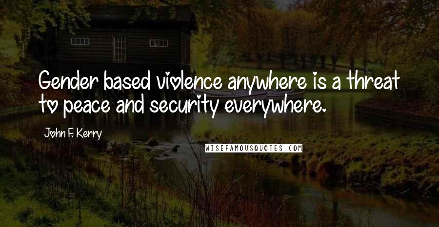 John F. Kerry Quotes: Gender based violence anywhere is a threat to peace and security everywhere.