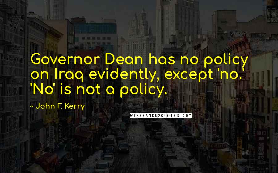 John F. Kerry Quotes: Governor Dean has no policy on Iraq evidently, except 'no.' 'No' is not a policy.