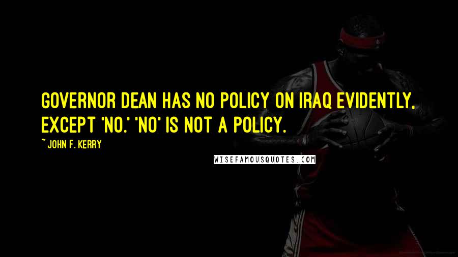 John F. Kerry Quotes: Governor Dean has no policy on Iraq evidently, except 'no.' 'No' is not a policy.