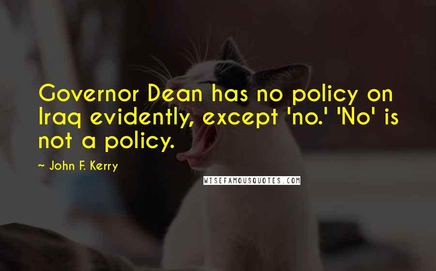 John F. Kerry Quotes: Governor Dean has no policy on Iraq evidently, except 'no.' 'No' is not a policy.