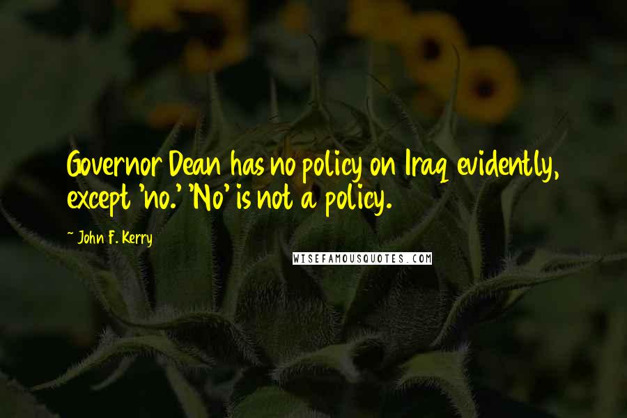 John F. Kerry Quotes: Governor Dean has no policy on Iraq evidently, except 'no.' 'No' is not a policy.