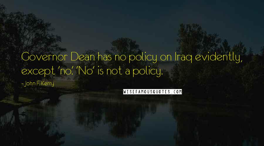 John F. Kerry Quotes: Governor Dean has no policy on Iraq evidently, except 'no.' 'No' is not a policy.