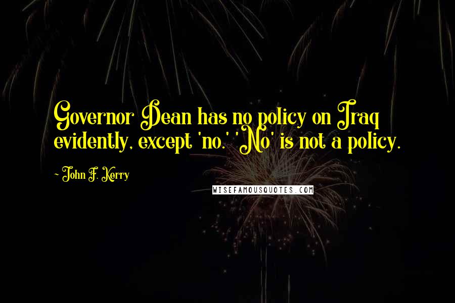 John F. Kerry Quotes: Governor Dean has no policy on Iraq evidently, except 'no.' 'No' is not a policy.