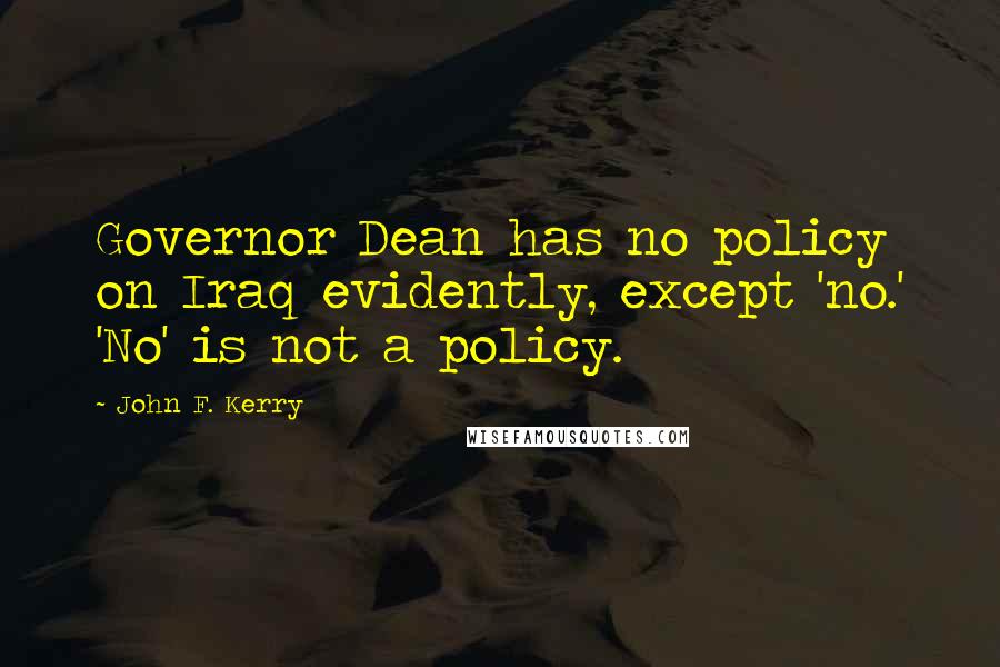 John F. Kerry Quotes: Governor Dean has no policy on Iraq evidently, except 'no.' 'No' is not a policy.