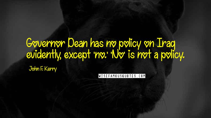 John F. Kerry Quotes: Governor Dean has no policy on Iraq evidently, except 'no.' 'No' is not a policy.