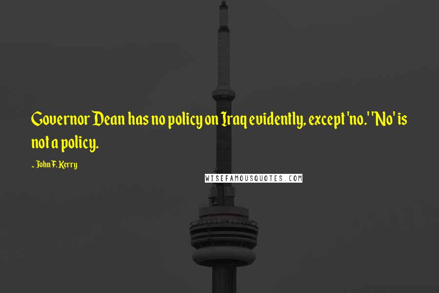 John F. Kerry Quotes: Governor Dean has no policy on Iraq evidently, except 'no.' 'No' is not a policy.