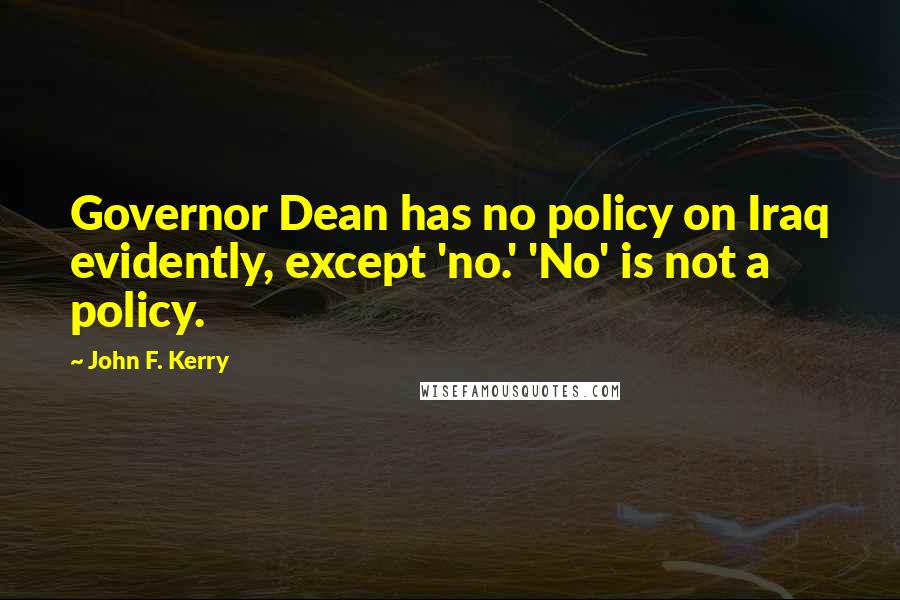 John F. Kerry Quotes: Governor Dean has no policy on Iraq evidently, except 'no.' 'No' is not a policy.