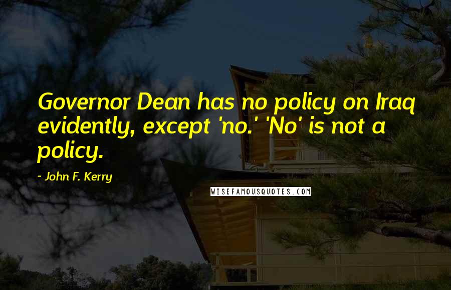 John F. Kerry Quotes: Governor Dean has no policy on Iraq evidently, except 'no.' 'No' is not a policy.