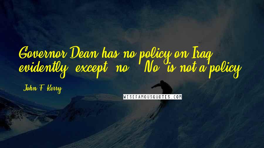 John F. Kerry Quotes: Governor Dean has no policy on Iraq evidently, except 'no.' 'No' is not a policy.